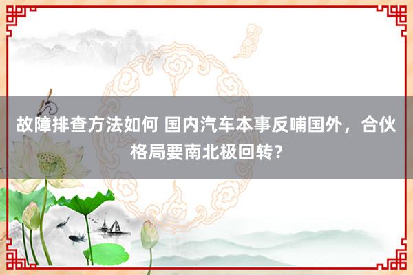 故障排查方法如何 国内汽车本事反哺国外，合伙格局要南北极回转？