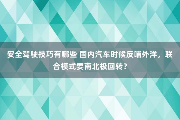 安全驾驶技巧有哪些 国内汽车时候反哺外洋，联合模式要南北极回转？