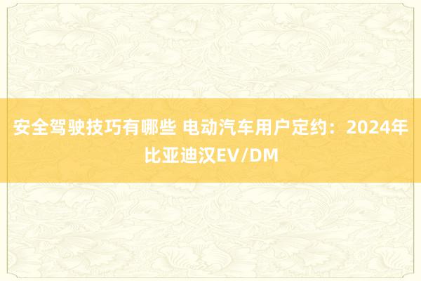 安全驾驶技巧有哪些 电动汽车用户定约：2024年比亚迪汉EV/DM