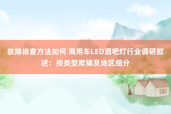 故障排查方法如何 商用车LED酒吧灯行业调研叙述：按类型欺骗及地区细分