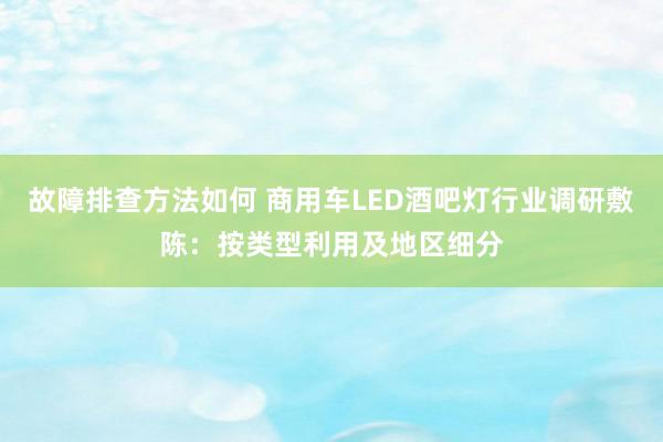 故障排查方法如何 商用车LED酒吧灯行业调研敷陈：按类型利用及地区细分