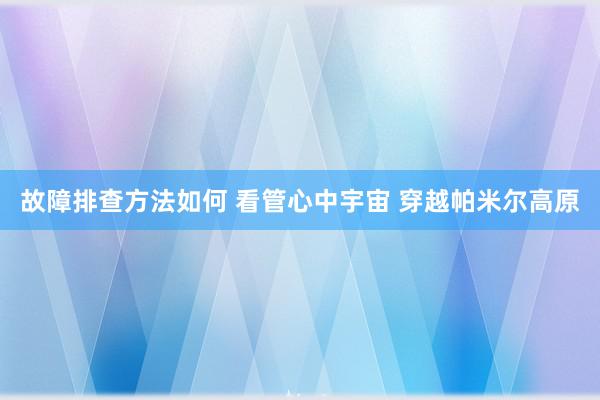 故障排查方法如何 看管心中宇宙 穿越帕米尔高原