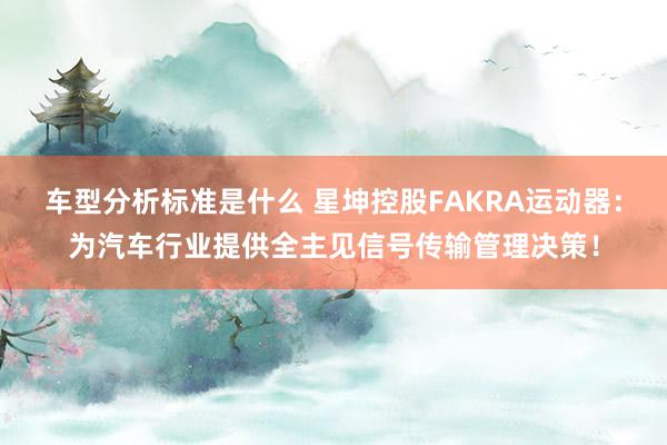 车型分析标准是什么 星坤控股FAKRA运动器：为汽车行业提供全主见信号传输管理决策！