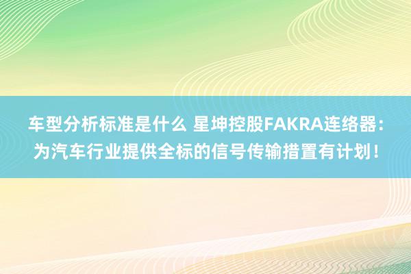 车型分析标准是什么 星坤控股FAKRA连络器：为汽车行业提供全标的信号传输措置有计划！