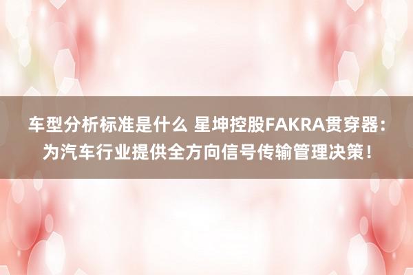 车型分析标准是什么 星坤控股FAKRA贯穿器：为汽车行业提供全方向信号传输管理决策！