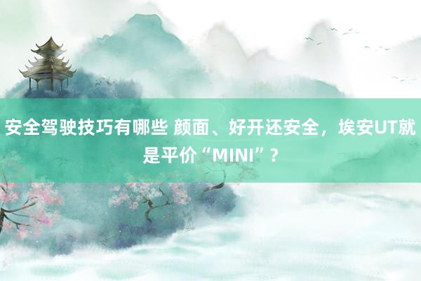 安全驾驶技巧有哪些 颜面、好开还安全，埃安UT就是平价“MINI”？