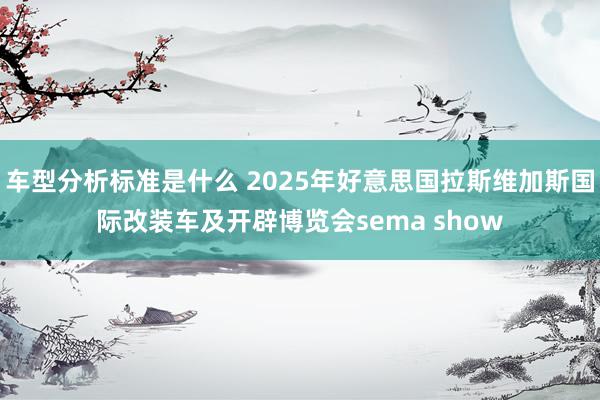 车型分析标准是什么 2025年好意思国拉斯维加斯国际改装车及开辟博览会sema show