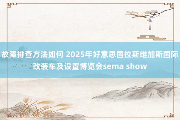 故障排查方法如何 2025年好意思国拉斯维加斯国际改装车及设置博览会sema show