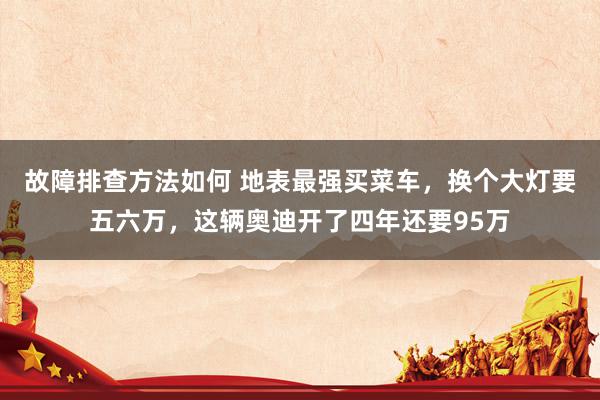 故障排查方法如何 地表最强买菜车，换个大灯要五六万，这辆奥迪开了四年还要95万