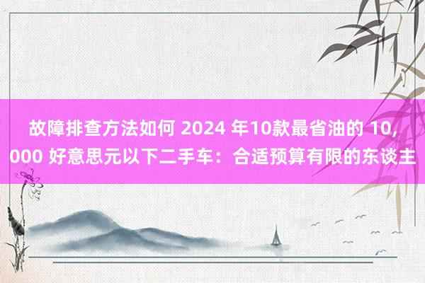 故障排查方法如何 2024 年10款最省油的 10,000 好意思元以下二手车：合适预算有限的东谈主