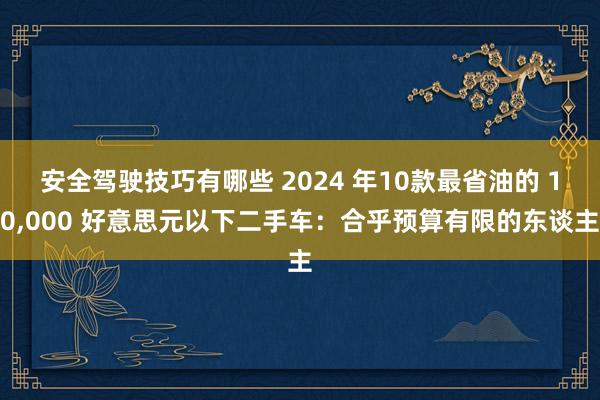 安全驾驶技巧有哪些 2024 年10款最省油的 10,000 好意思元以下二手车：合乎预算有限的东谈主