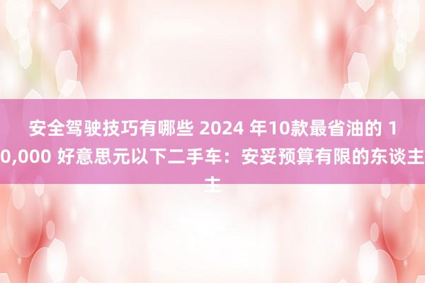 安全驾驶技巧有哪些 2024 年10款最省油的 10,000 好意思元以下二手车：安妥预算有限的东谈主