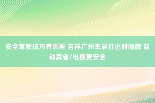 安全驾驶技巧有哪些 吉祥广州车展打出时间牌 混动真省/电板更安全