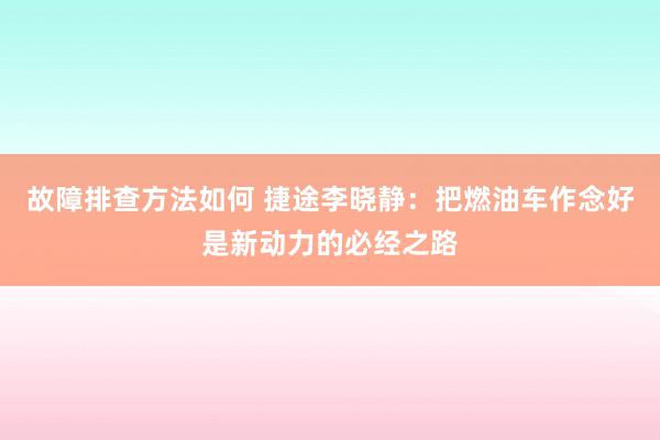 故障排查方法如何 捷途李晓静：把燃油车作念好是新动力的必经之路