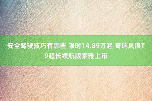 安全驾驶技巧有哪些 限时14.89万起 奇瑞风浪T9超长续航版素雅上市