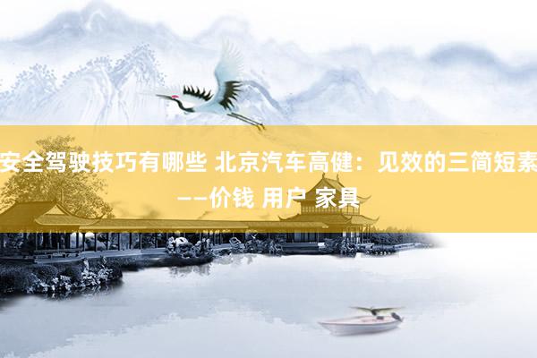 安全驾驶技巧有哪些 北京汽车高健：见效的三简短素——价钱 用户 家具