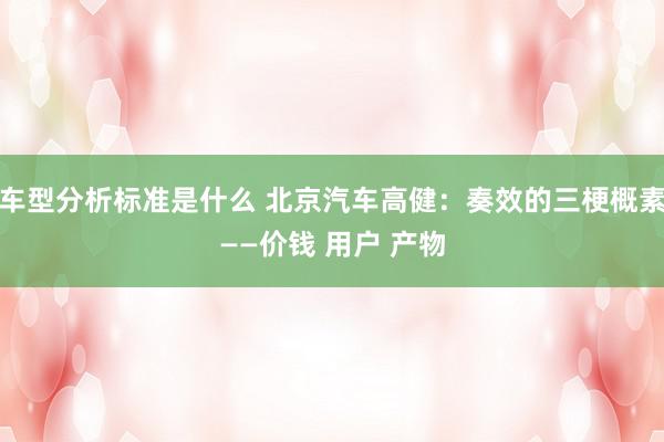 车型分析标准是什么 北京汽车高健：奏效的三梗概素——价钱 用户 产物