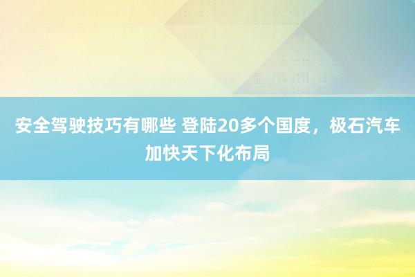 安全驾驶技巧有哪些 登陆20多个国度，极石汽车加快天下化布局