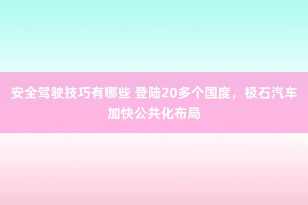 安全驾驶技巧有哪些 登陆20多个国度，极石汽车加快公共化布局