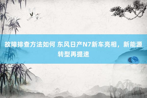 故障排查方法如何 东风日产N7新车亮相，新能源转型再提速