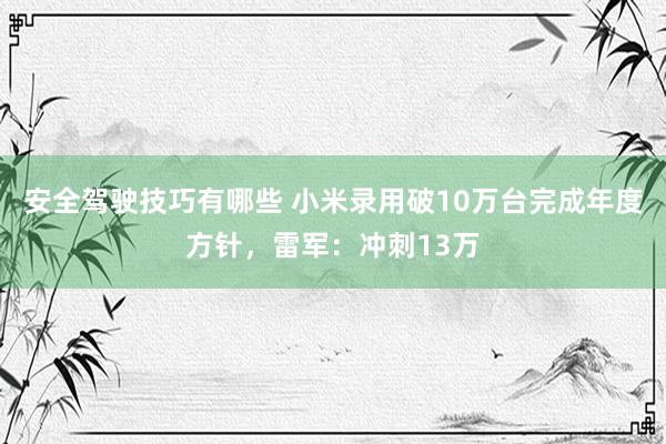 安全驾驶技巧有哪些 小米录用破10万台完成年度方针，雷军：冲刺13万