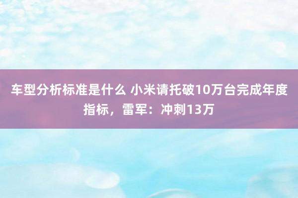 车型分析标准是什么 小米请托破10万台完成年度指标，雷军：冲刺13万