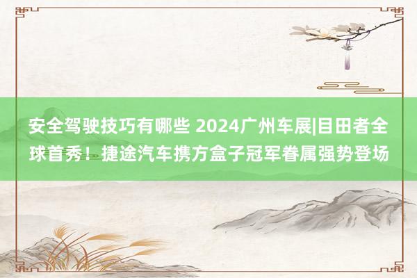 安全驾驶技巧有哪些 2024广州车展|目田者全球首秀！捷途汽车携方盒子冠军眷属强势登场