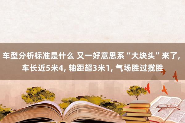 车型分析标准是什么 又一好意思系“大块头”来了, 车长近5米4, 轴距超3米1, 气场胜过揽胜