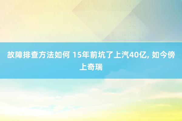 故障排查方法如何 15年前坑了上汽40亿, 如今傍上奇瑞