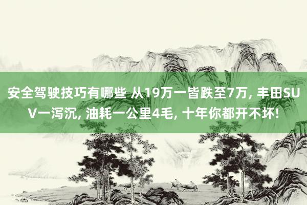 安全驾驶技巧有哪些 从19万一皆跌至7万, 丰田SUV一泻沉, 油耗一公里4毛, 十年你都开不坏!