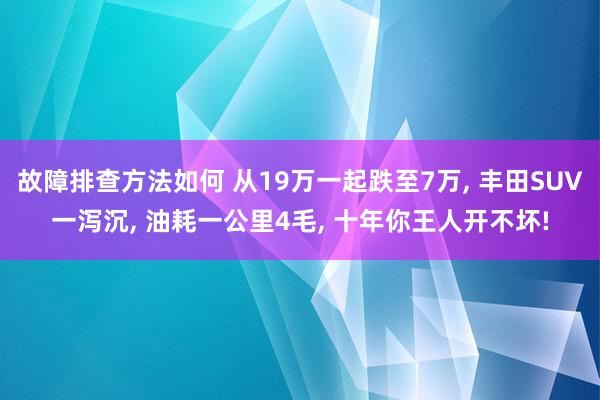 故障排查方法如何 从19万一起跌至7万, 丰田SUV一泻沉, 油耗一公里4毛, 十年你王人开不坏!