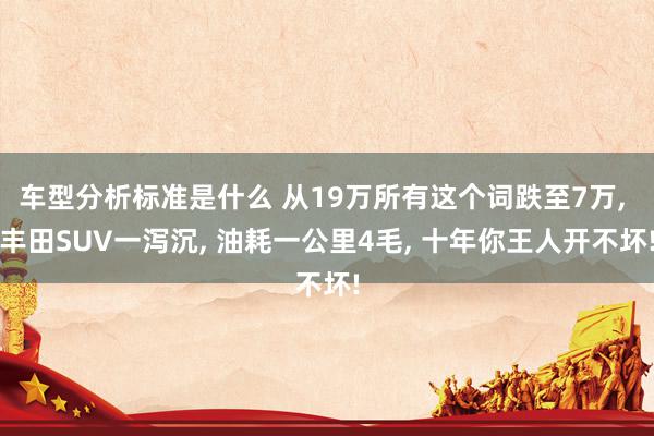 车型分析标准是什么 从19万所有这个词跌至7万, 丰田SUV一泻沉, 油耗一公里4毛, 十年你王人开不坏!