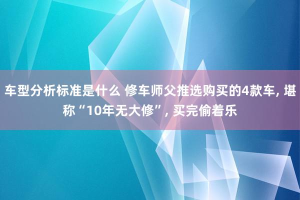 车型分析标准是什么 修车师父推选购买的4款车, 堪称“10年无大修”, 买完偷着乐