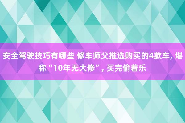 安全驾驶技巧有哪些 修车师父推选购买的4款车, 堪称“10年无大修”, 买完偷着乐