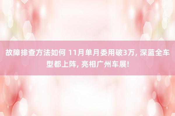 故障排查方法如何 11月单月委用破3万, 深蓝全车型都上阵, 亮相广州车展!