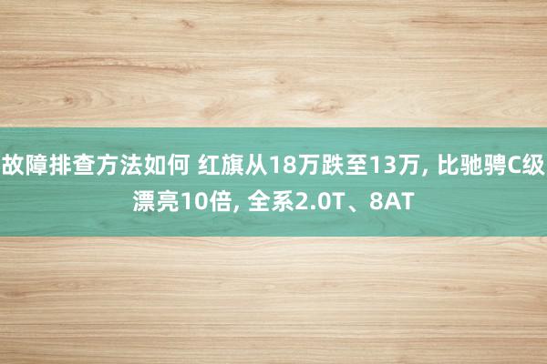 故障排查方法如何 红旗从18万跌至13万, 比驰骋C级漂亮10倍, 全系2.0T、8AT