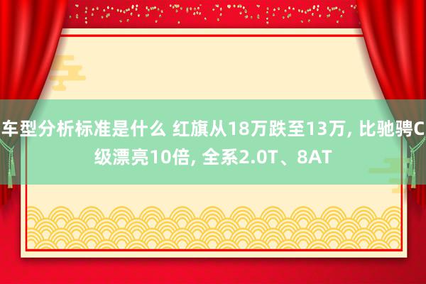 车型分析标准是什么 红旗从18万跌至13万, 比驰骋C级漂亮10倍, 全系2.0T、8AT