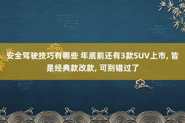 安全驾驶技巧有哪些 年底前还有3款SUV上市, 皆是经典款改款, 可别错过了