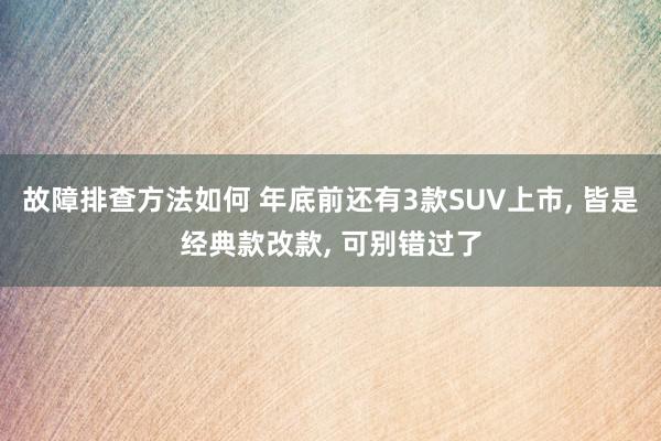 故障排查方法如何 年底前还有3款SUV上市, 皆是经典款改款, 可别错过了