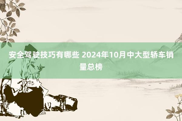 安全驾驶技巧有哪些 2024年10月中大型轿车销量总榜