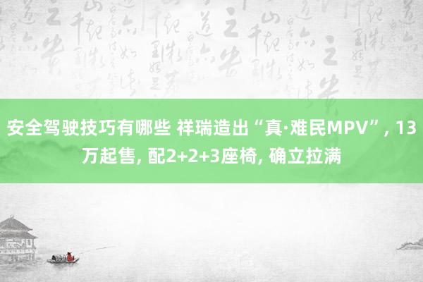 安全驾驶技巧有哪些 祥瑞造出“真·难民MPV”, 13万起售, 配2+2+3座椅, 确立拉满