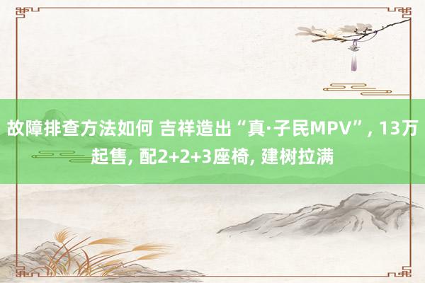 故障排查方法如何 吉祥造出“真·子民MPV”, 13万起售, 配2+2+3座椅, 建树拉满