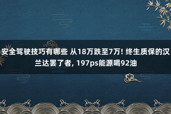 安全驾驶技巧有哪些 从18万跌至7万! 终生质保的汉兰达罢了者, 197ps能源喝92油