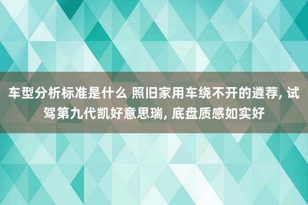 车型分析标准是什么 照旧家用车绕不开的遴荐, 试驾第九代凯好意思瑞, 底盘质感如实好