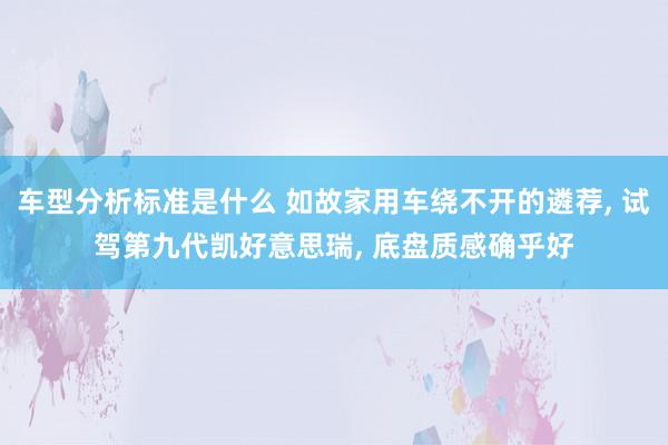 车型分析标准是什么 如故家用车绕不开的遴荐, 试驾第九代凯好意思瑞, 底盘质感确乎好