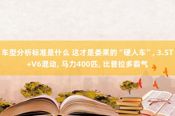 车型分析标准是什么 这才是委果的“硬人车”, 3.5T+V6混动, 马力400匹, 比普拉多霸气