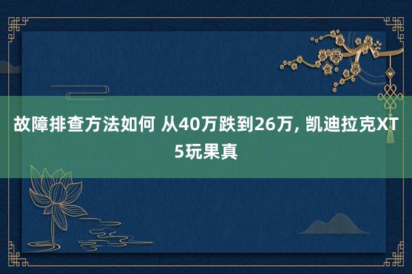 故障排查方法如何 从40万跌到26万, 凯迪拉克XT5玩果真