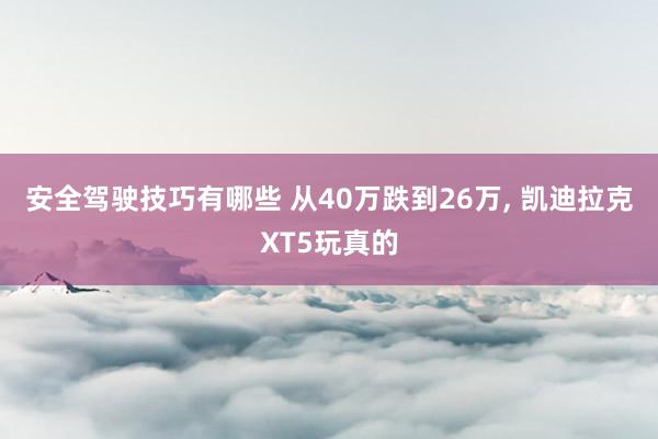 安全驾驶技巧有哪些 从40万跌到26万, 凯迪拉克XT5玩真的