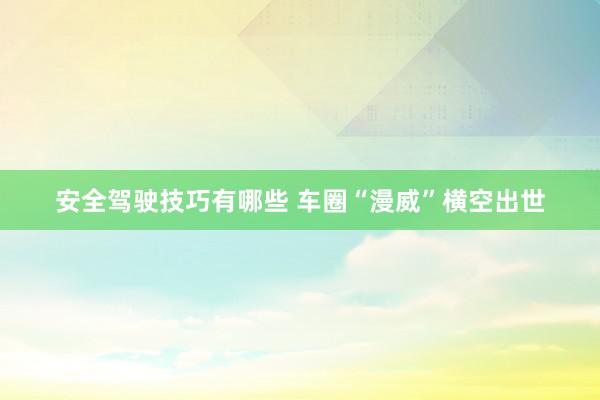 安全驾驶技巧有哪些 车圈“漫威”横空出世