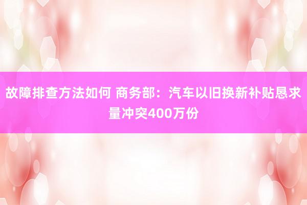 故障排查方法如何 商务部：汽车以旧换新补贴恳求量冲突400万份